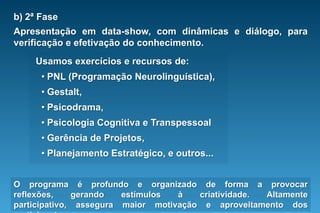 b)	2ª Fase Apresentação em data-show, com dinâmicas e diálogo, para verificação e efetivação do conhecimento.Usamos exercícios e recursos de:PNL (Programação Neurolinguística),