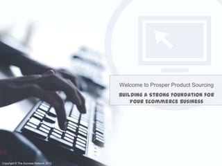 Welcome to Prosper Product Sourcing
                                       Building a Strong Foundation for
                                           Your Ecommerce Business




Copyright © The Success Network 2012
 
