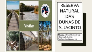 RESERVA
NATURAL
DAS
DUNAS DE
S. JACINTO
Morada: Estrada Nacional, 327;
3800-901 S. Jacinto;
Telefone: (351) 234 331 282
 