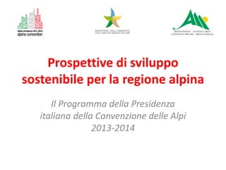 Prospettive di sviluppo
sostenibile per la regione alpina
Il Programma della Presidenza
italiana della Convenzione delle Alpi
2013-2014

 