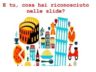E tu, cosa hai riconosciuto
nelle slide?
 