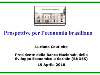 Prospettive per l’economia brasiliana

              Luciano Coutinho

    Presidente della Banca Nazionale dello
    Sviluppo Economico e Sociale (BNDES)
               19 Aprile 2010
 