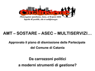 AMT – SOSTARE – ASEC – MULTISERVIZI…

  Approvato il piano di dismissione delle Partecipate
                del Comune di Catania


               Da carrozzoni politici
        a moderni strumenti di gestione?
 