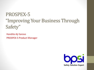 PROSPEX-5
“Improving Your Business Through
Safety”
Handito Aji Saroso
PROSPEX-5 Product Manager
 