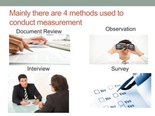 Mainly there are 4 methods used to
conduct measurement
Document Review
Interview Survey
Observation
 
