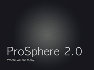 ProSphere	 2.0
Where	 we	 are	 today.
 