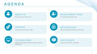 A G E N D A
Who we are and what we do
ABOUT US
The basket of services we offer
SERVICES
Applied technologies utilized to deliver required
applications
TECHNOLOGIES
The people behind the scene
DEVELOPMENT TEAM
Methods applied internally and externally
METHODOLOGY
Customers and work completed
OUR CLIENTS
 