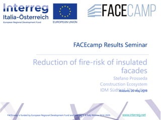 FACEcamp Results Seminar
Reduction of fire-risk of insulated
facades
Stefano Prosseda
Construction Ecosystem
IDM Südtirol Alto Adige
www.interreg.net
Bolzano, 20 May 2019
FACEcamp is funded by European Regional Development Fund and Interreg V-A Italy-Austria 2014-2020.
 