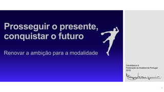 Prosseguir o presente,
conquistar o futuro
Renovar a ambição para a modalidade
Candidatura à
Federação de Andebol de Portugal
2016
1
 