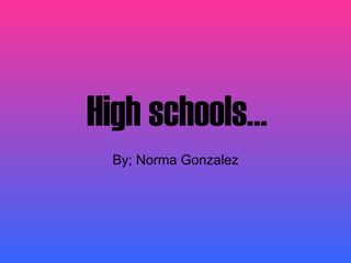 High schools… By; Norma Gonzalez 
