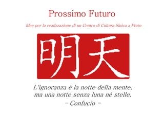 Prossimo Futuro
Idee per la realizzazione di un Centro di Cultura Sinica a Prato




    L'ignoranza è la notte della mente,
    ma una notte senza luna né stelle.
               – Confucio -
 