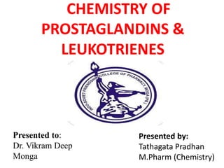 CHEMISTRY OF
PROSTAGLANDINS &
LEUKOTRIENES
Presented by:
Tathagata Pradhan
M.Pharm (Chemistry)
Presented to:
Dr. Vikram Deep
Monga
 
