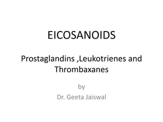 EICOSANOIDS
Prostaglandins ,Leukotrienes and
Thrombaxanes
by
Dr. Geeta Jaiswal
 
