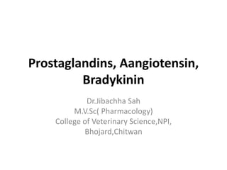 Prostaglandins, Aangiotensin,
Bradykinin
Dr.Jibachha Sah
M.V.Sc( Pharmacology)
College of Veterinary Science,NPI,
Bhojard,Chitwan
 