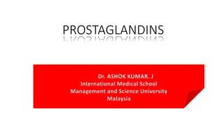 PROSTAGLANDINS 
Dr. ASHOK KUMAR. J 
International Medical School 
Management and Science University 
Malaysia 
 