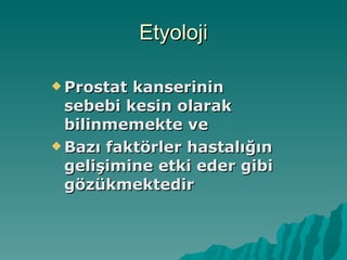 Etyoloji Prostat kanserinin sebebi kesin olarak bilinmemekte ve Bazı faktörler hastalığın gelişimine etki eder gibi gözükmektedir 