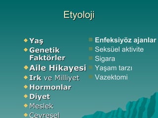 Etyoloji Yaş Genetik Faktörler Aile Hikayesi Irk  ve Milliyet Hormonlar Diyet Meslek Çevresel Faktörler Enfeksiyöz ajanlar Seksüel aktivite Sigara Yaşam tarzı Vazektomi 