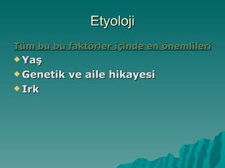 Etyoloji Tüm bu bu faktörler içinde en önemlileri Yaş Genetik ve aile hikayesi Irk 