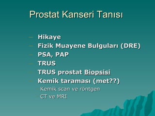Prostat Kanseri Tanısı  Hikaye Fizik Muayene Bulguları (DRE) PSA, PAP TRUS TRUS prostat  Biopsisi Kemik taraması (met??) Kemik scan ve röntgen CT ve MRI 
