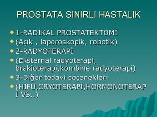 PROSTATA SINIRLI HASTALIK 1-RADİKAL PROSTATEKTOMİ (Açık , laporoskopik, robotik) 2-RADYOTERAPİ (Eksternal radyoterapi, brakioterapi,kombine radyoterapi) 3-Diğer tedavi seçenekleri (HIFU,CRYOTERAPİ,HORMONOTERAPİ VS..) 