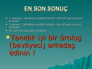 EN SON SONUÇ 1. derece 1 akrabası prostat kanseri olan 45 yaş ve üzeri erkekler 1.derece 2 akrabası prostat kanseri olan 40 yaş ve üzeri erkekler Ve tüm 50 yaş üzeri erkekler  Tanıdık iyi bir ürolog (bevliyeci) arkadaş edinin ! 
