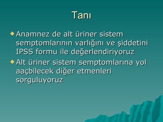 Tanı Anamnez de alt üriner sistem semptomlarının varlığını ve şiddetini IPSS formu ile değerlendiriyoruz Alt üriner sistem semptomlarına yol aaçbilecek diğer etmenleri sorguluyoruz 
