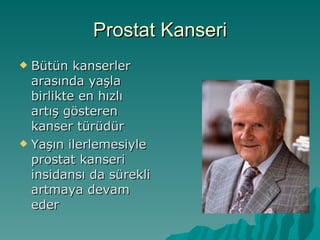 Prostat Kanseri Bütün kanserler arasında yaşla birlikte en hızlı artış gösteren kanser türüdür Yaşın ilerlemesiyle prostat kanseri insidansı da sürekli artmaya devam eder 