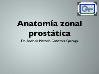 Anatomía zonal
  prostática
Dr. Rodolfo Marcelo Gutierrez Quiroga
 