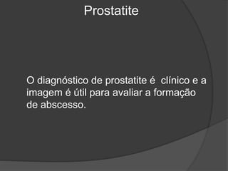 Prostatite
O diagnóstico de prostatite é clínico e a
imagem é útil para avaliar a formação
de abscesso.
 