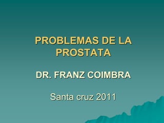 PROBLEMAS DE LA
PROSTATA
DR. FRANZ COIMBRA
Santa cruz 2011
 