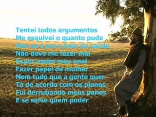 Tentei todos argumentos Me esquivei o quanto pude Mas se é pra o bem da saúde Não deve me fazer mal Expor assim meu anal Fazer papel de mulher Nem tudo que a gente quer Tá de acordo com os planos Fui derrubando meus panos E se salve quem puder   