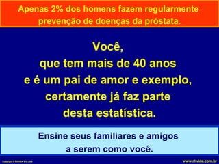 Apenas 2% dos homens fazem regularmente  prevenção de doenças da próstata. Ensine seus familiares e amigos  a serem como você. Você,  que tem mais de 40 anos  e é um pai de amor e exemplo,  certamente já faz parte  desta estatística. 