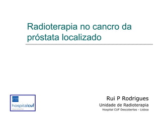 Radioterapia no cancro da
próstata localizado

Rui P Rodrigues
Unidade de Radioterapia
Hospital CUF Descobertas - Lisboa

 