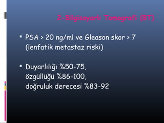 2-Bilgisayarlı Tomografi (BT)
 PSA > 20 ng/ml ve Gleason skor > 7

(lenfatik metastaz riski)
 Duyarlılığı %50-75,

özgüllüğü %86-100,
doğruluk derecesi %83-92

 