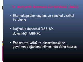 3- Manyetik Rezonans Görüntüleme (MRG)
 Ekstrakapsüler yayılım ve seminal vezikül

tutulumu

 Doğruluk derecesi %83-89,

duyarlılığı %88-90.
 Endorektal MRG  ekstrakapsüler

yayılımın değerlendirilmesinde daha hassas

 