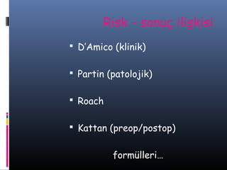 Risk – sonuç ilişkisi
 D’Amico (klinik)
 Partin (patolojik)
 Roach
 Kattan (preop/postop)

formülleri…

 