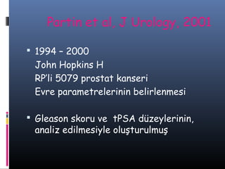 Partin et al, J Urology, 2001
 1994 – 2000

John Hopkins H
RP’li 5079 prostat kanseri
Evre parametrelerinin belirlenmesi
 Gleason skoru ve tPSA düzeylerinin,

analiz edilmesiyle oluşturulmuş

 