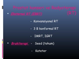 

Prostat kanseri ve Radyoterapi
(RT)
Eksternal RT (EBRT)
- Konvansiyonel RT
- 3 B konformal RT
- IMRT, IGRT

 Brakiterapi

- Seed (tohum)
- Kateter

 