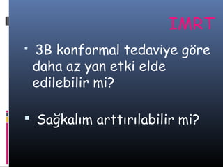IMRT


3B konformal tedaviye göre
daha az yan etki elde
edilebilir mi?

 Sağkalım arttırılabilir mi?

 