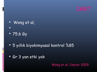 IMRT
 Wong et al,

 75.6 Gy
 5 yıllık biyokimyasal kontrol %85
 Gr 3 yan etki yok
Wong et al, Cancer 2009

 