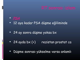 RT sonrası izlem
 PSA
 12 aya kadar PSA düşme eğiliminde
 24 ay sonra düşme yoksa bx
 24 ayda bx (+)

rezistan prostat ca

 Düşme sonrası yükselme varsa anlamlı

 
