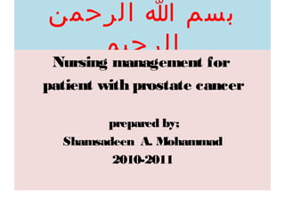 ‫بسم ا الرحمن‬
   ‫الرحيم‬
 Nursing management for
patient with prostate cancer

        prepared by;
  Shamsadeen A. Mohammad
         2010-2011
 