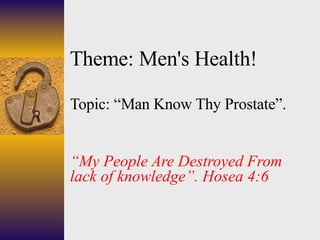 Theme: Men's Health! Topic: “Man Know Thy Prostate”. “ My People Are Destroyed From lack of knowledge”. Hosea 4:6 