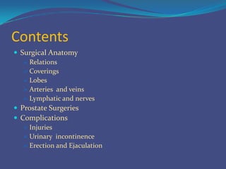 Contents
 Surgical Anatomy
 Relations
 Coverings
 Lobes
 Arteries and veins
 Lymphatic and nerves
 Prostate Surgeries
 Complications
 Injuries
 Urinary incontinence
 Erection and Ejaculation

 