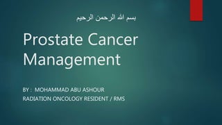 Prostate Cancer
Management
BY : MOHAMMAD ABU ASHOUR
RADIATION ONCOLOGY RESIDENT / RMS
‫الرحيم‬ ‫الرحمن‬ ‫هللا‬ ‫بسم‬
 