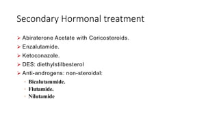 Secondary Hormonal treatment
 Abiraterone Acetate with Coricosteroids.
 Enzalutamide.
 Ketoconazole.
 DES: diethylstilbesterol
 Anti-androgens: non-steroidal:
 Bicalutammide.
 Flutamide.
 Nilutamide
 