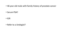 • 46 year old male with family history of prostate cancer
• Serum PSA?
• P/R
• Refer to a Urologist?
 