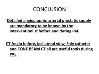 CONCLUSION
Detailed angiographic arterial prostatic supply
are mandatory to be known by the
interventionlist before and during PAE
CT Angio before, ipsilateral view, Foly catheter
and CONE BEAM CT all are useful tools during
PAE