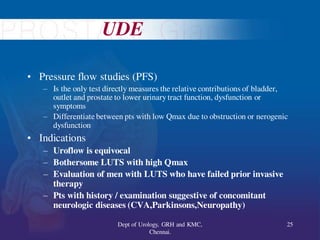 UDE
• Pressure flow studies (PFS)
– Is the only test directly measures the relative contributions of bladder,
outlet and p...