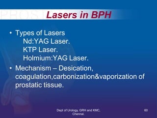 Lasers in BPH
• Types of Lasers
Nd:YAG Laser.
KTP Laser.
Holmium:YAG Laser.
• Mechanism – Desication,
coagulation,carboniz...